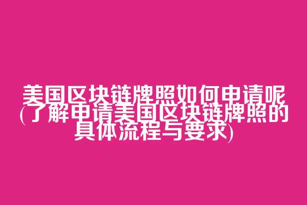 美国区块链牌照如何申请呢(了解申请美国区块链牌照的具体流程与要求)