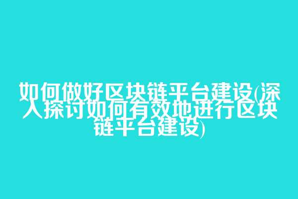 如何做好区块链平台建设(深入探讨如何有效地进行区块链平台建设)