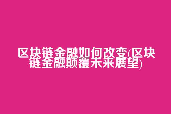 区块链金融如何改变(区块链金融颠覆未来展望)