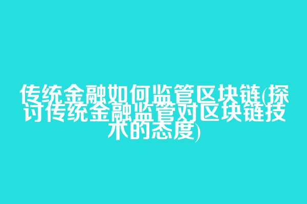 传统金融如何监管区块链(探讨传统金融监管对区块链技术的态度)