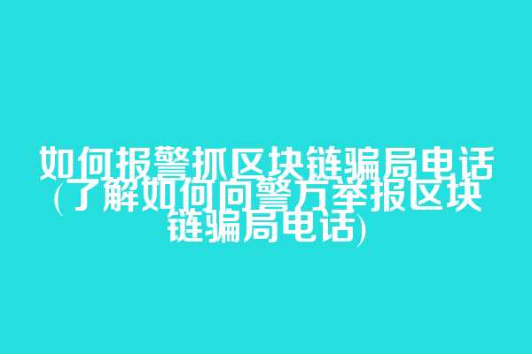 如何报警抓区块链骗局电话(了解如何向警方举报区块链骗局电话)