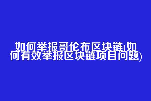 如何举报哥伦布区块链(如何有效举报区块链项目问题)
