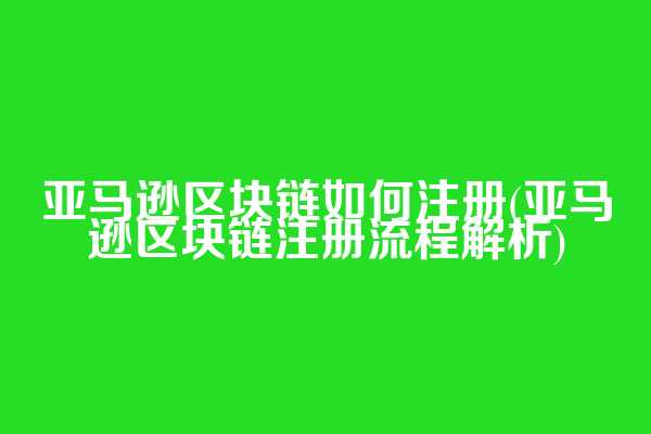 亚马逊区块链如何注册(亚马逊区块链注册流程解析)