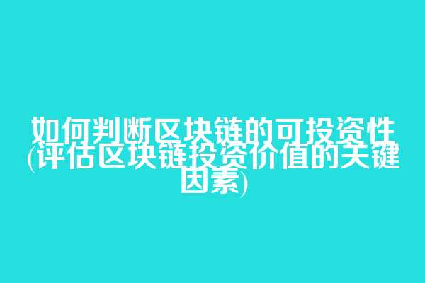 如何判断区块链的可投资性(评估区块链投资价值的关键因素)