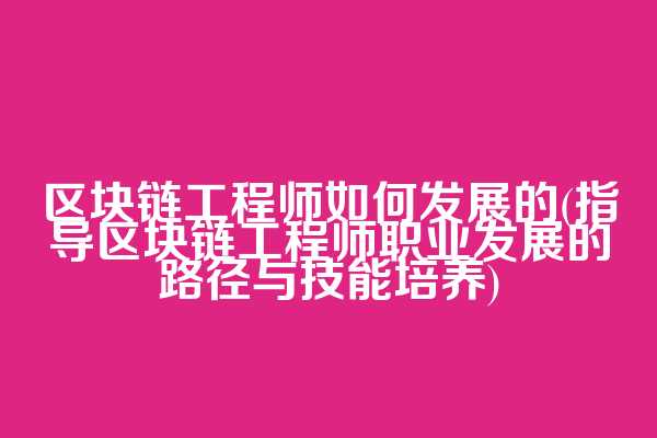 区块链工程师如何发展的(指导区块链工程师职业发展的路径与技能培养)