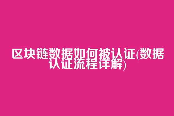 区块链数据如何被认证(数据认证流程详解)