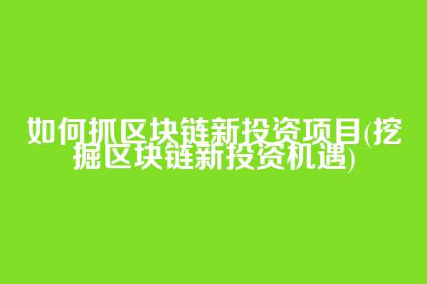 如何抓区块链新投资项目(挖掘区块链新投资机遇)