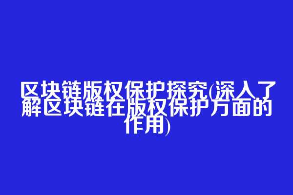 区块链版权保护探究(深入了解区块链在版权保护方面的作用)